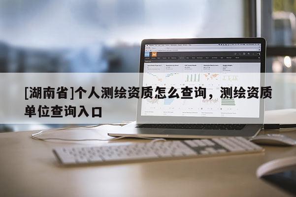 [湖南省]个人测绘资质怎么查询，测绘资质单位查询入口