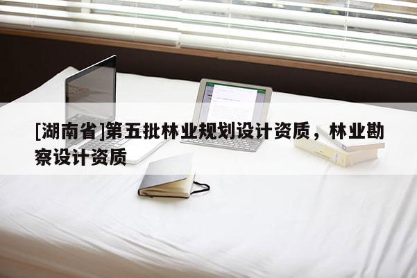 [湖南省]第五批林业规划设计资质，林业勘察设计资质