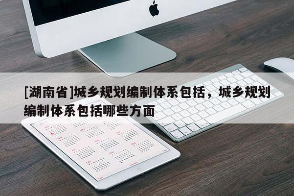 [湖南省]城乡规划编制体系包括，城乡规划编制体系包括哪些方面