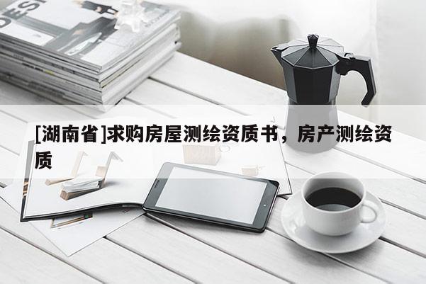 [湖南省]求购房屋测绘资质书，房产测绘资质