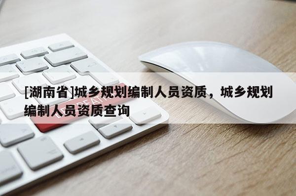 [湖南省]城乡规划编制人员资质，城乡规划编制人员资质查询