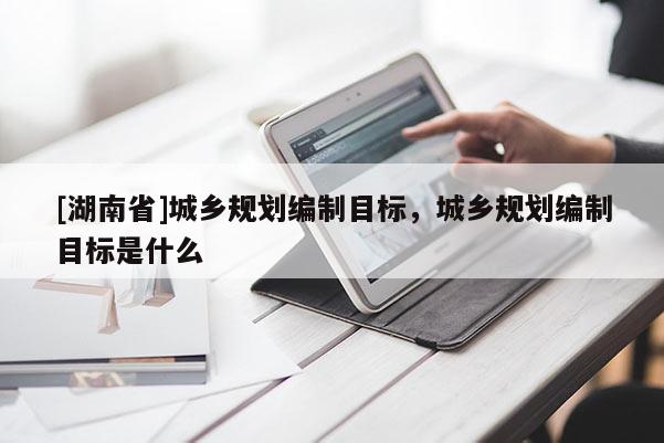 [湖南省]城乡规划编制目标，城乡规划编制目标是什么