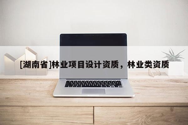 [湖南省]林业项目设计资质，林业类资质