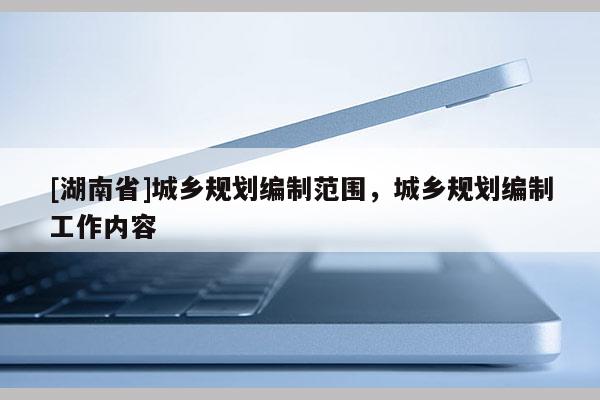 [湖南省]城乡规划编制范围，城乡规划编制工作内容