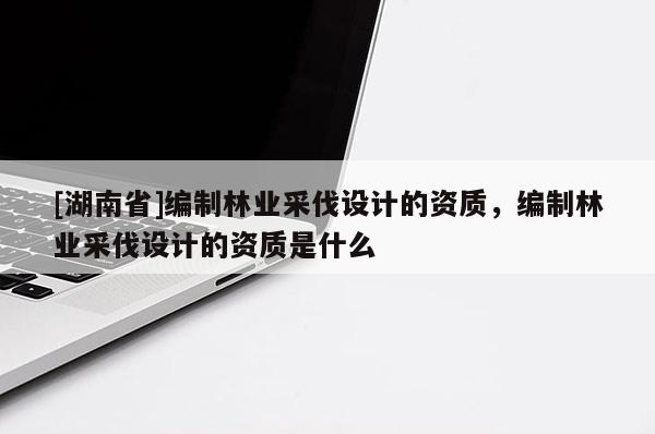 [湖南省]编制林业采伐设计的资质，编制林业采伐设计的资质是什么