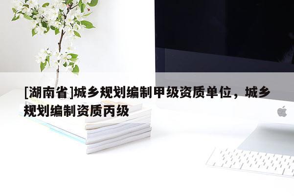 [湖南省]城乡规划编制甲级资质单位，城乡规划编制资质丙级