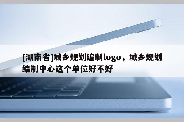 [湖南省]城乡规划编制logo，城乡规划编制中心这个单位好不好