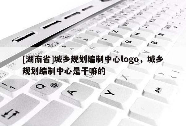 [湖南省]城乡规划编制中心logo，城乡规划编制中心是干嘛的