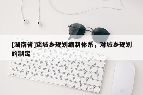 [湖南省]谈城乡规划编制体系，对城乡规划的制定