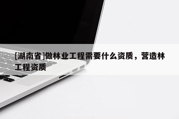 [湖南省]做林业工程需要什么资质，营造林工程资质