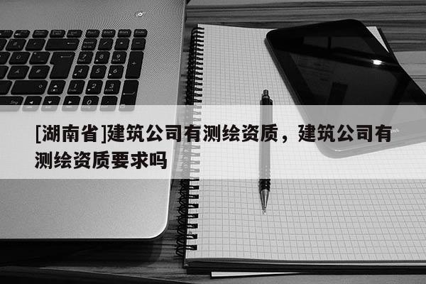 [湖南省]建筑公司有测绘资质，建筑公司有测绘资质要求吗