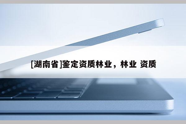 [湖南省]鉴定资质林业，林业 资质