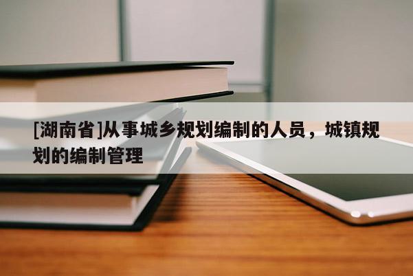 [湖南省]从事城乡规划编制的人员，城镇规划的编制管理