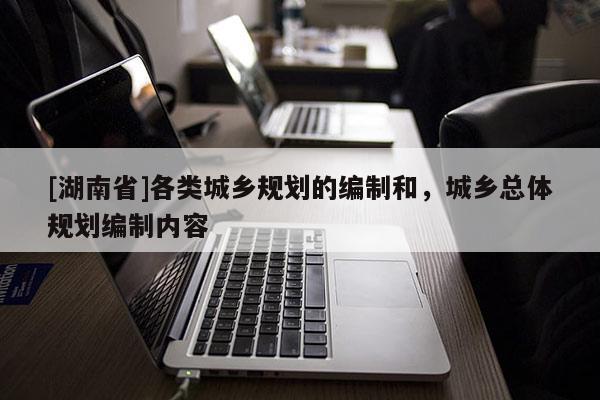 [湖南省]各类城乡规划的编制和，城乡总体规划编制内容