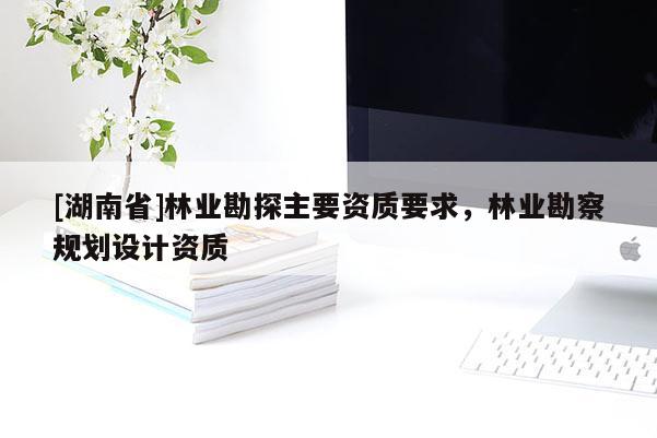 [湖南省]林业勘探主要资质要求，林业勘察规划设计资质