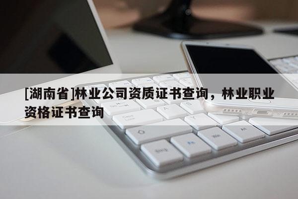 [湖南省]林业公司资质证书查询，林业职业资格证书查询