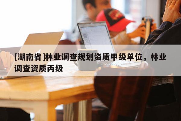 [湖南省]林业调查规划资质甲级单位，林业调查资质丙级
