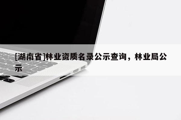 [湖南省]林业资质名录公示查询，林业局公示