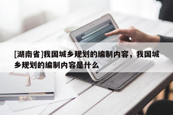 [湖南省]我国城乡规划的编制内容，我国城乡规划的编制内容是什么