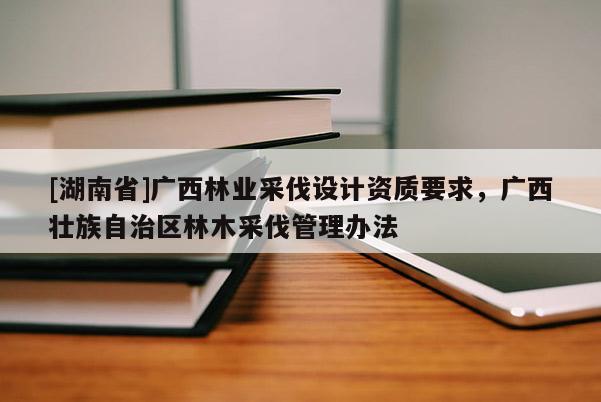 [湖南省]广西林业采伐设计资质要求，广西壮族自治区林木采伐管理办法