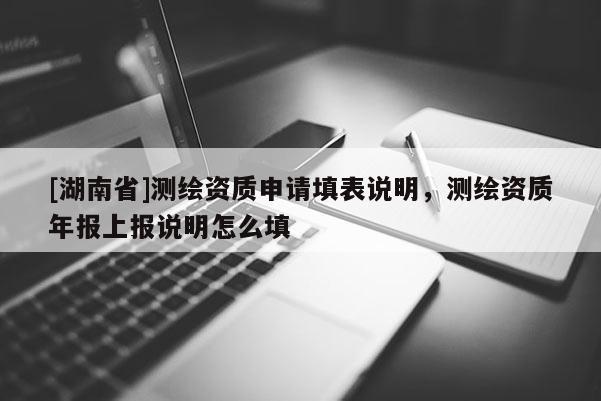 [湖南省]测绘资质申请填表说明，测绘资质年报上报说明怎么填