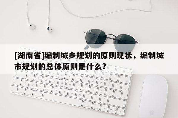 [湖南省]编制城乡规划的原则现状，编制城市规划的总体原则是什么?