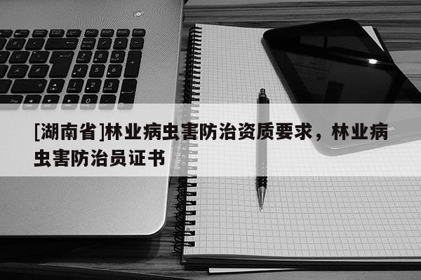 [湖南省]林业病虫害防治资质要求，林业病虫害防治员证书