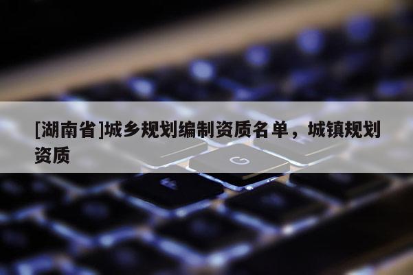 [湖南省]城乡规划编制资质名单，城镇规划资质