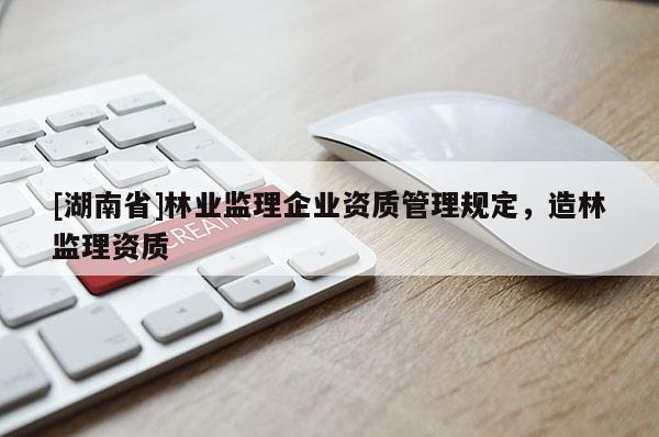 [湖南省]林业监理企业资质管理规定，造林监理资质