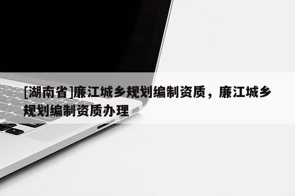 [湖南省]廉江城乡规划编制资质，廉江城乡规划编制资质办理