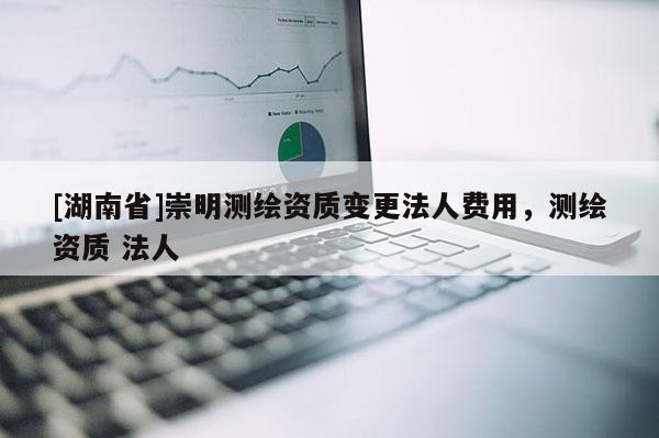 [湖南省]崇明测绘资质变更法人费用，测绘资质 法人