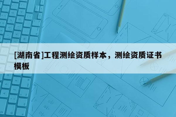 [湖南省]工程测绘资质样本，测绘资质证书模板