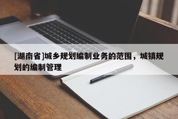 [湖南省]城乡规划编制业务的范围，城镇规划的编制管理
