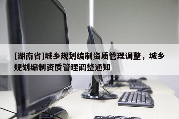 [湖南省]城乡规划编制资质管理调整，城乡规划编制资质管理调整通知