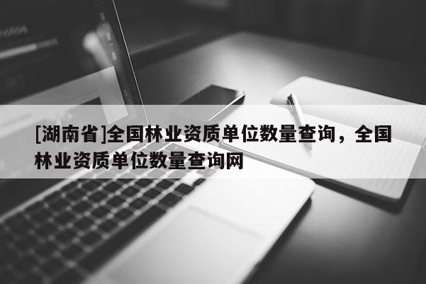 [湖南省]全国林业资质单位数量查询，全国林业资质单位数量查询网