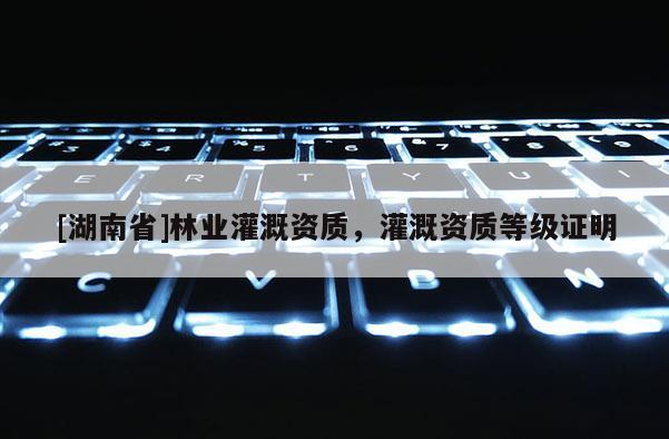 [湖南省]林业灌溉资质，灌溉资质等级证明