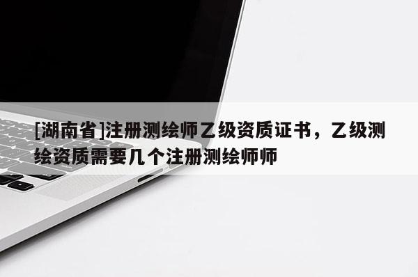 [湖南省]注册测绘师乙级资质证书，乙级测绘资质需要几个注册测绘师师