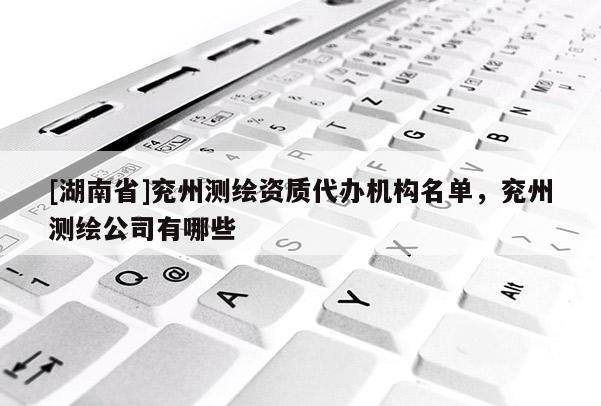 [湖南省]兖州测绘资质代办机构名单，兖州测绘公司有哪些