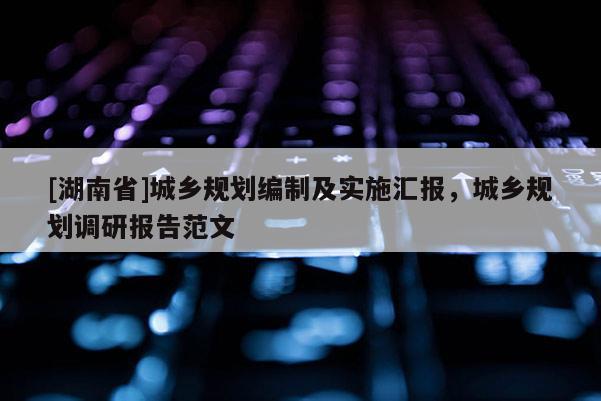 [湖南省]城乡规划编制及实施汇报，城乡规划调研报告范文