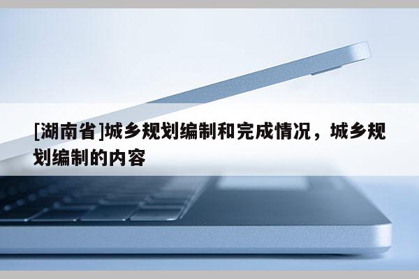 [湖南省]城乡规划编制和完成情况，城乡规划编制的内容