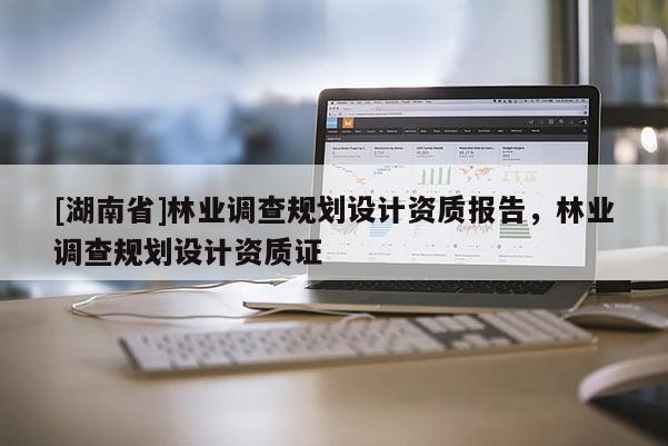 [湖南省]林业调查规划设计资质报告，林业调查规划设计资质证
