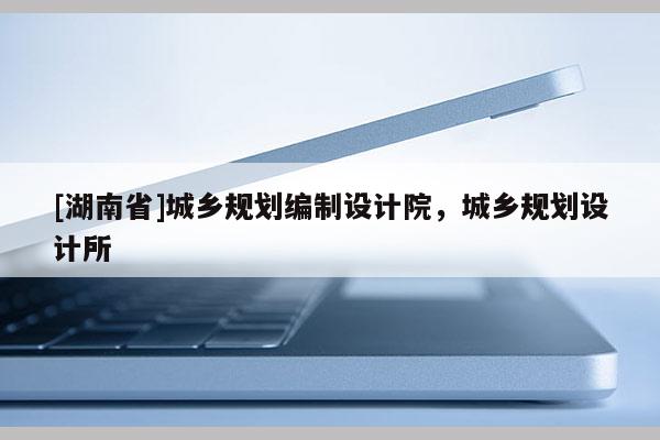 [湖南省]城乡规划编制设计院，城乡规划设计所