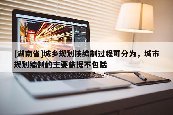 [湖南省]城乡规划按编制过程可分为，城市规划编制的主要依据不包括