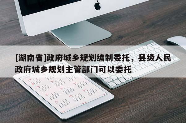 [湖南省]政府城乡规划编制委托，县级人民政府城乡规划主管部门可以委托