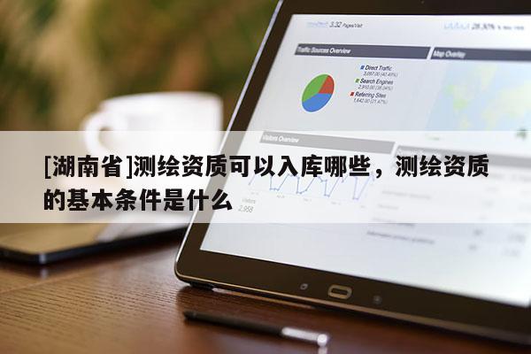 [湖南省]测绘资质可以入库哪些，测绘资质的基本条件是什么