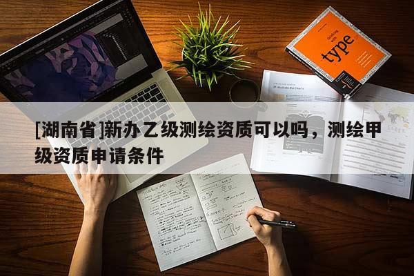 [湖南省]新办乙级测绘资质可以吗，测绘甲级资质申请条件