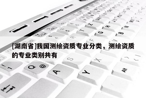 [湖南省]我国测绘资质专业分类，测绘资质的专业类别共有