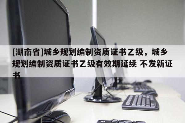 [湖南省]城乡规划编制资质证书乙级，城乡规划编制资质证书乙级有效期延续 不发新证书