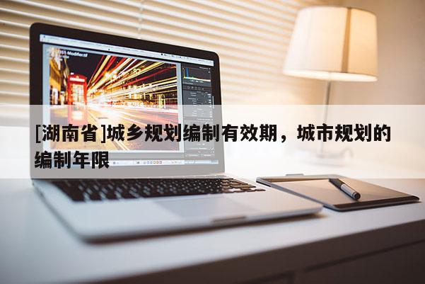 [湖南省]城乡规划编制有效期，城市规划的编制年限