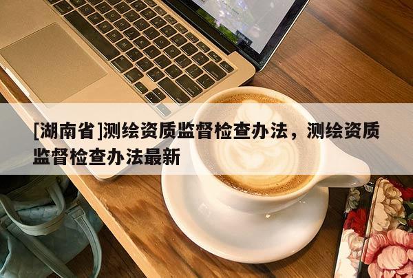 [湖南省]测绘资质监督检查办法，测绘资质监督检查办法最新